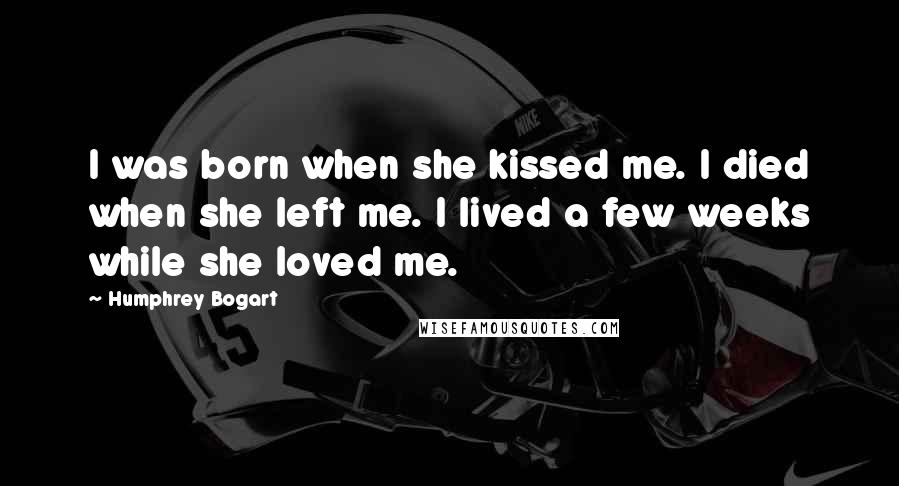 Humphrey Bogart Quotes: I was born when she kissed me. I died when she left me. I lived a few weeks while she loved me.