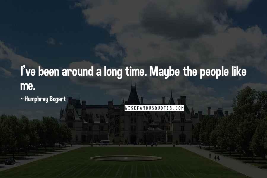 Humphrey Bogart Quotes: I've been around a long time. Maybe the people like me.