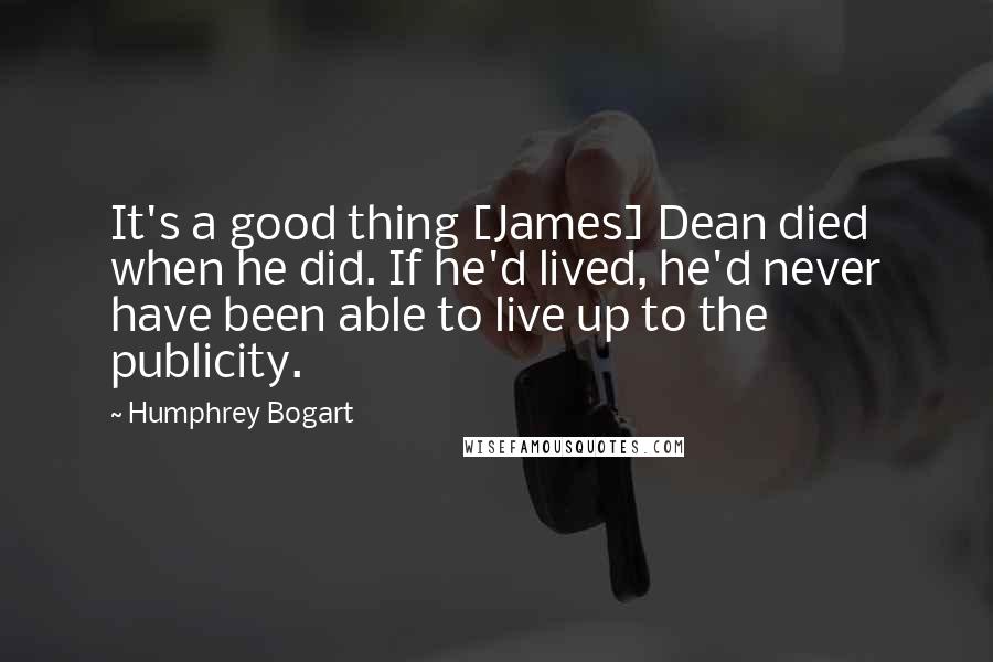 Humphrey Bogart Quotes: It's a good thing [James] Dean died when he did. If he'd lived, he'd never have been able to live up to the publicity.