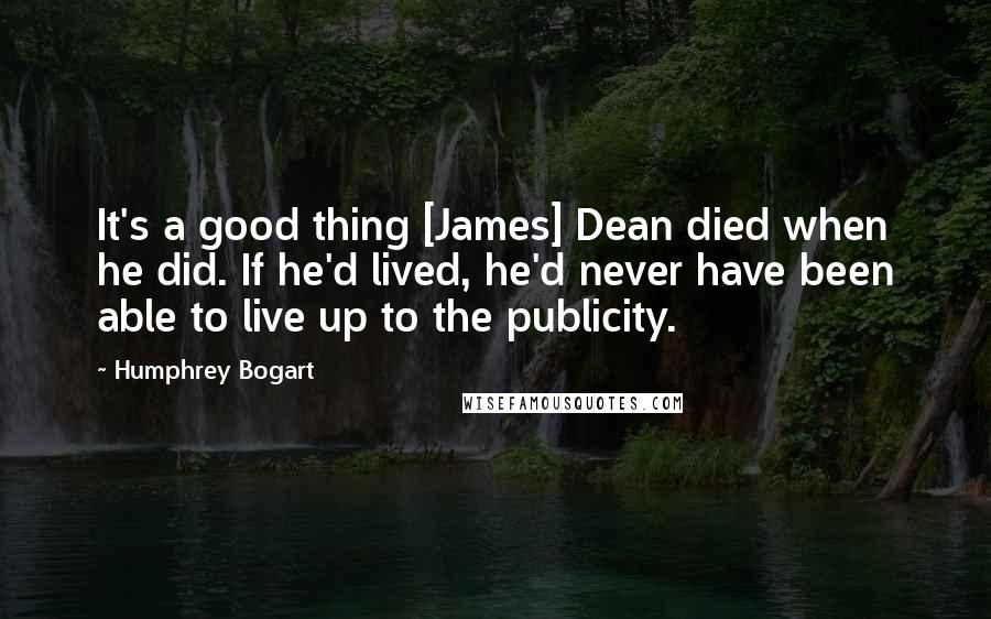 Humphrey Bogart Quotes: It's a good thing [James] Dean died when he did. If he'd lived, he'd never have been able to live up to the publicity.