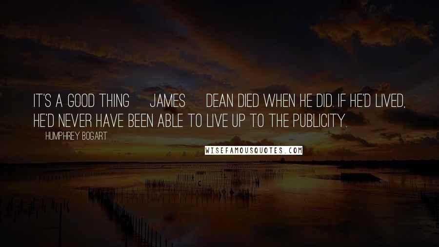 Humphrey Bogart Quotes: It's a good thing [James] Dean died when he did. If he'd lived, he'd never have been able to live up to the publicity.