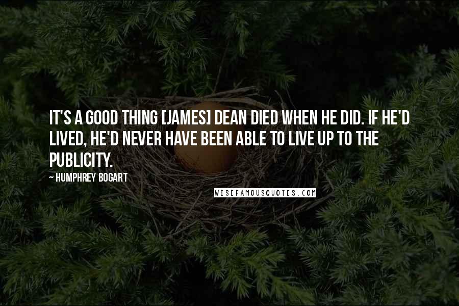 Humphrey Bogart Quotes: It's a good thing [James] Dean died when he did. If he'd lived, he'd never have been able to live up to the publicity.