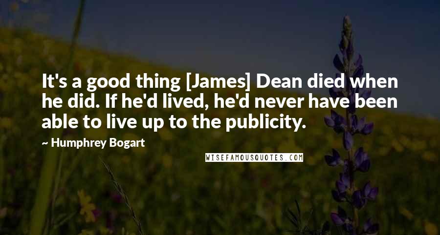 Humphrey Bogart Quotes: It's a good thing [James] Dean died when he did. If he'd lived, he'd never have been able to live up to the publicity.
