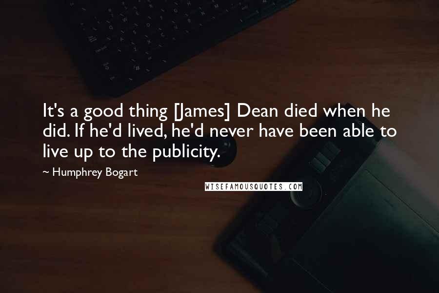 Humphrey Bogart Quotes: It's a good thing [James] Dean died when he did. If he'd lived, he'd never have been able to live up to the publicity.