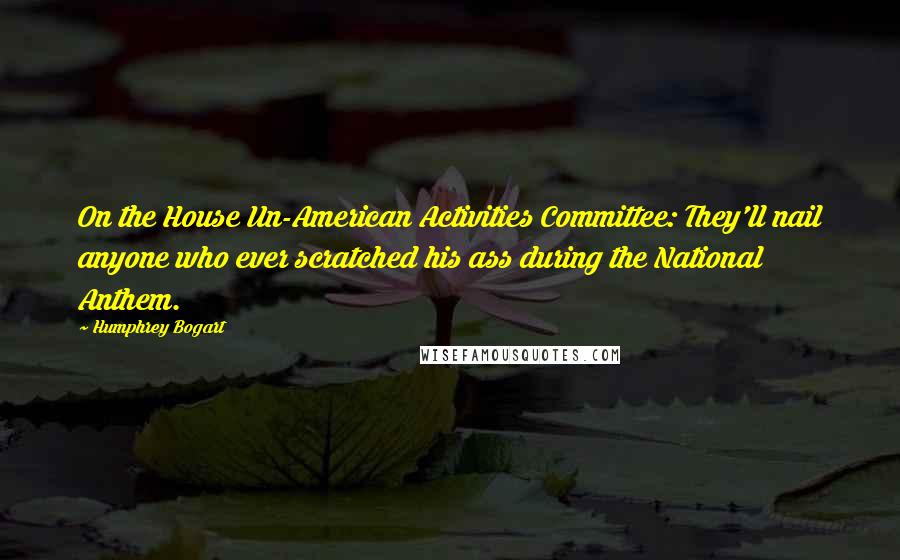 Humphrey Bogart Quotes: On the House Un-American Activities Committee: They'll nail anyone who ever scratched his ass during the National Anthem.