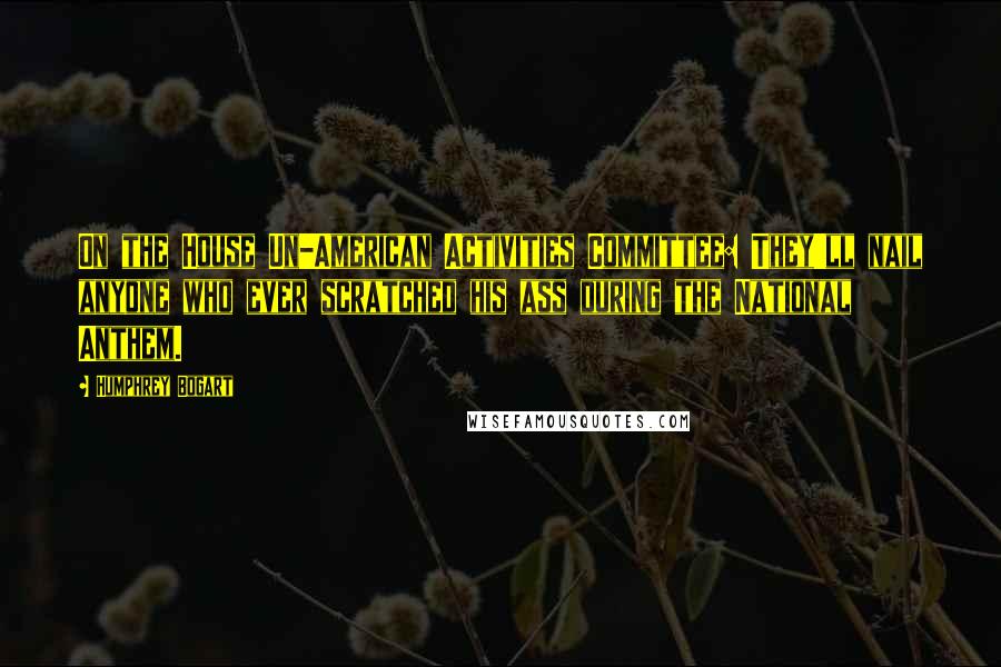 Humphrey Bogart Quotes: On the House Un-American Activities Committee: They'll nail anyone who ever scratched his ass during the National Anthem.