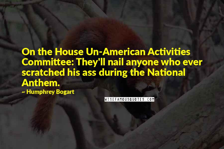 Humphrey Bogart Quotes: On the House Un-American Activities Committee: They'll nail anyone who ever scratched his ass during the National Anthem.
