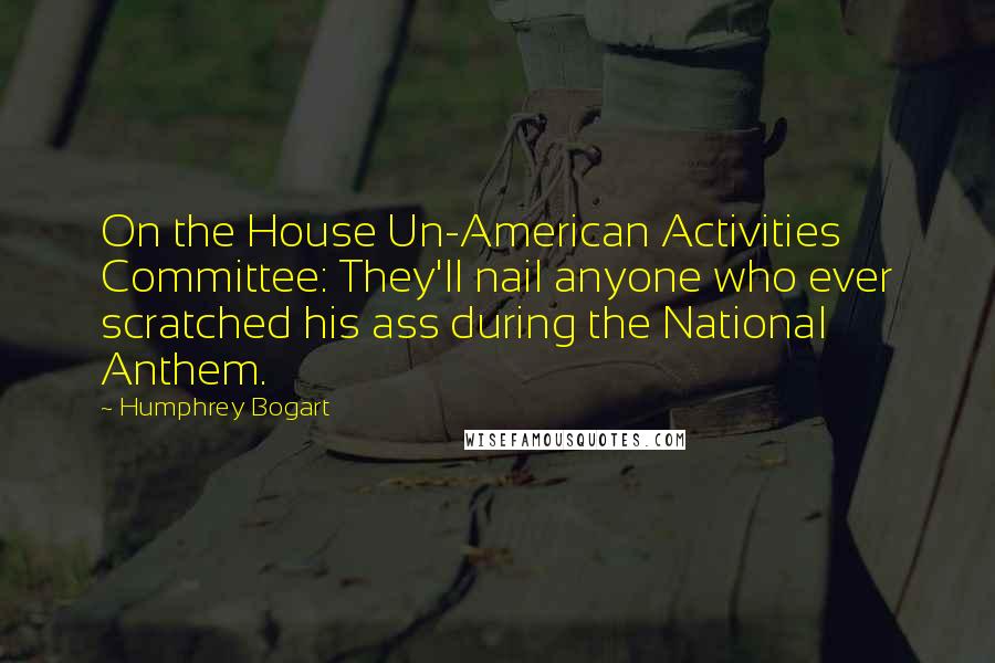 Humphrey Bogart Quotes: On the House Un-American Activities Committee: They'll nail anyone who ever scratched his ass during the National Anthem.