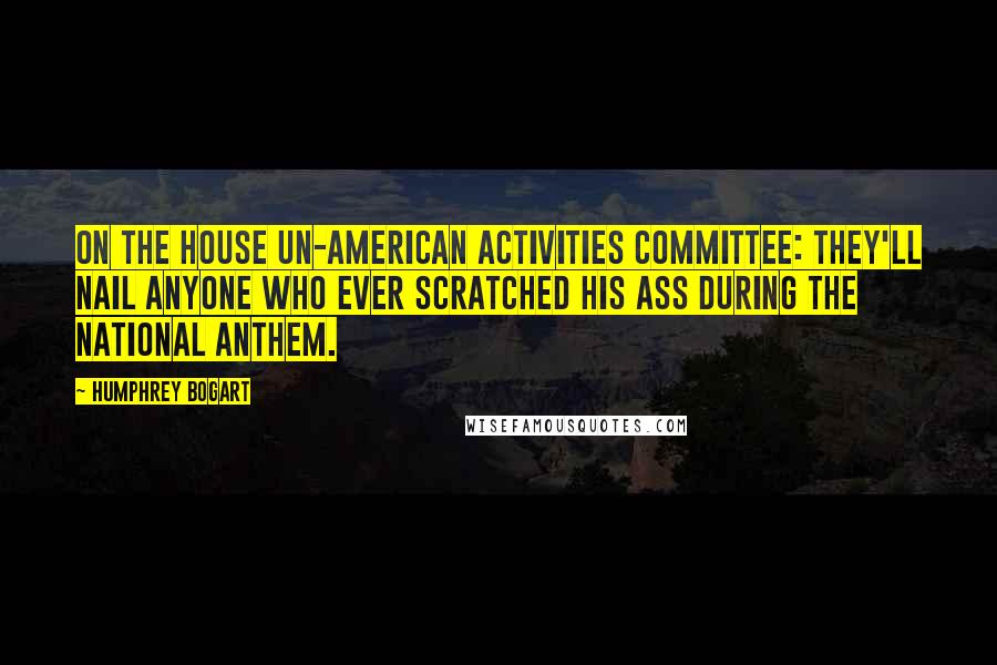 Humphrey Bogart Quotes: On the House Un-American Activities Committee: They'll nail anyone who ever scratched his ass during the National Anthem.