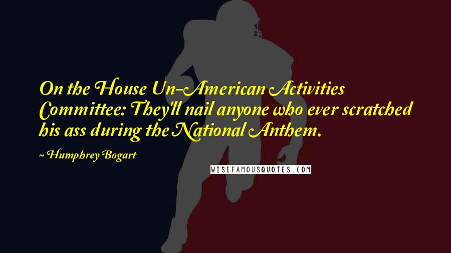 Humphrey Bogart Quotes: On the House Un-American Activities Committee: They'll nail anyone who ever scratched his ass during the National Anthem.