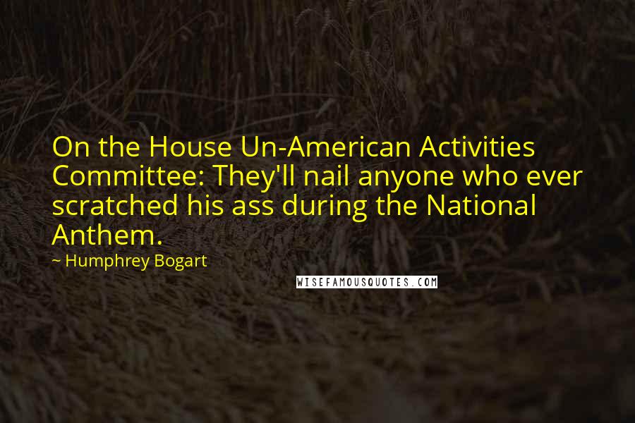 Humphrey Bogart Quotes: On the House Un-American Activities Committee: They'll nail anyone who ever scratched his ass during the National Anthem.