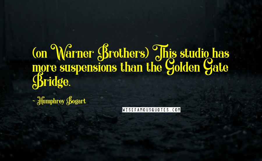 Humphrey Bogart Quotes: (on Warner Brothers) This studio has more suspensions than the Golden Gate Bridge.