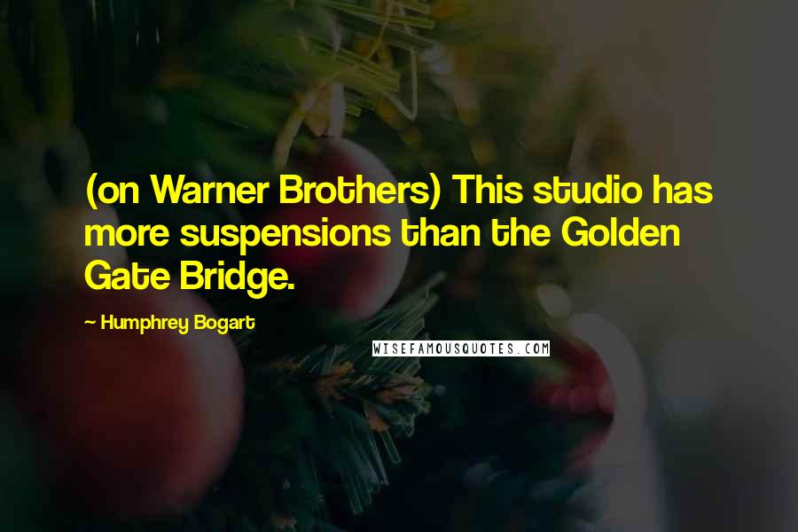 Humphrey Bogart Quotes: (on Warner Brothers) This studio has more suspensions than the Golden Gate Bridge.