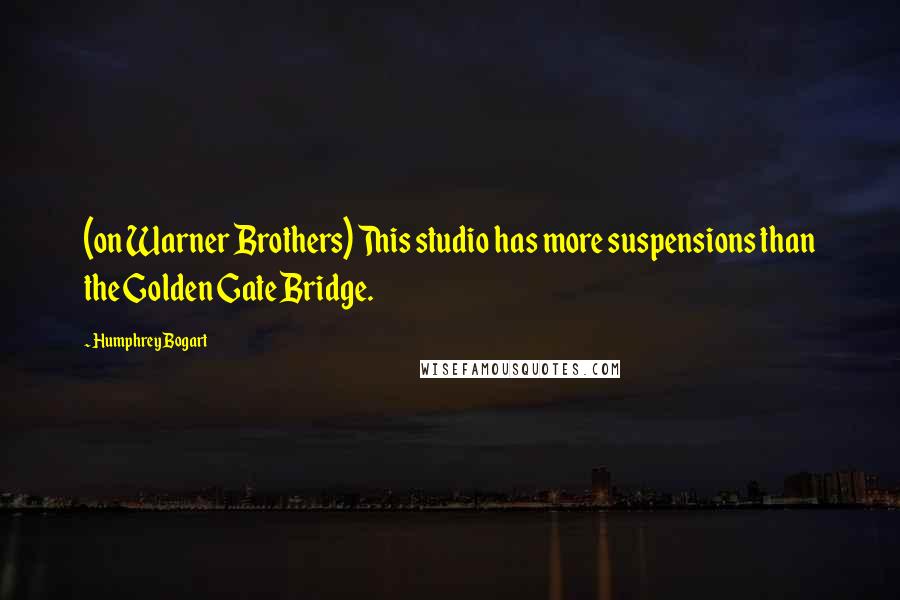 Humphrey Bogart Quotes: (on Warner Brothers) This studio has more suspensions than the Golden Gate Bridge.