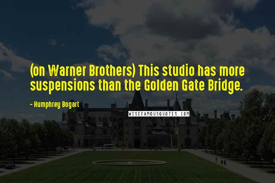 Humphrey Bogart Quotes: (on Warner Brothers) This studio has more suspensions than the Golden Gate Bridge.