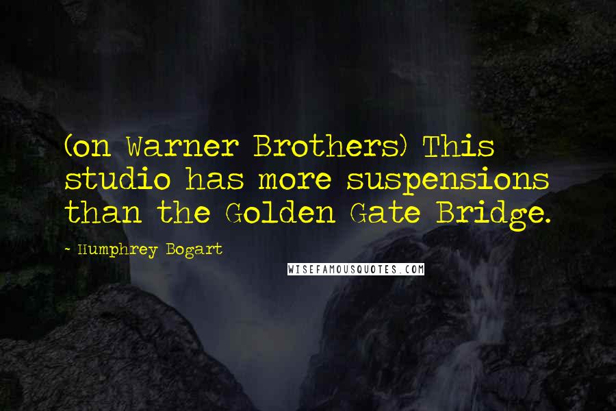 Humphrey Bogart Quotes: (on Warner Brothers) This studio has more suspensions than the Golden Gate Bridge.