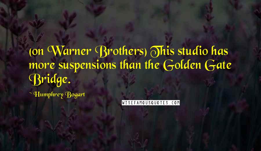 Humphrey Bogart Quotes: (on Warner Brothers) This studio has more suspensions than the Golden Gate Bridge.