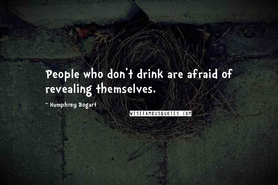 Humphrey Bogart Quotes: People who don't drink are afraid of revealing themselves.