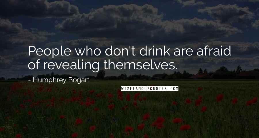 Humphrey Bogart Quotes: People who don't drink are afraid of revealing themselves.