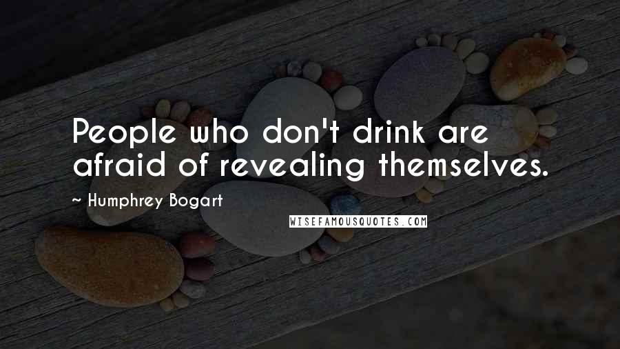 Humphrey Bogart Quotes: People who don't drink are afraid of revealing themselves.