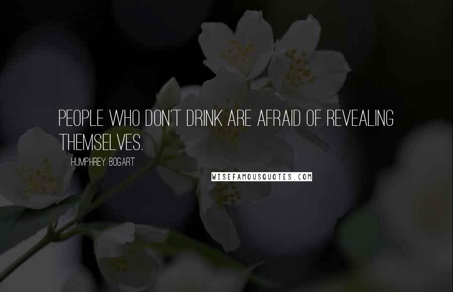 Humphrey Bogart Quotes: People who don't drink are afraid of revealing themselves.