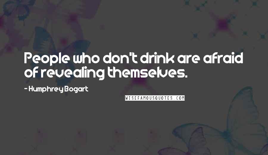 Humphrey Bogart Quotes: People who don't drink are afraid of revealing themselves.