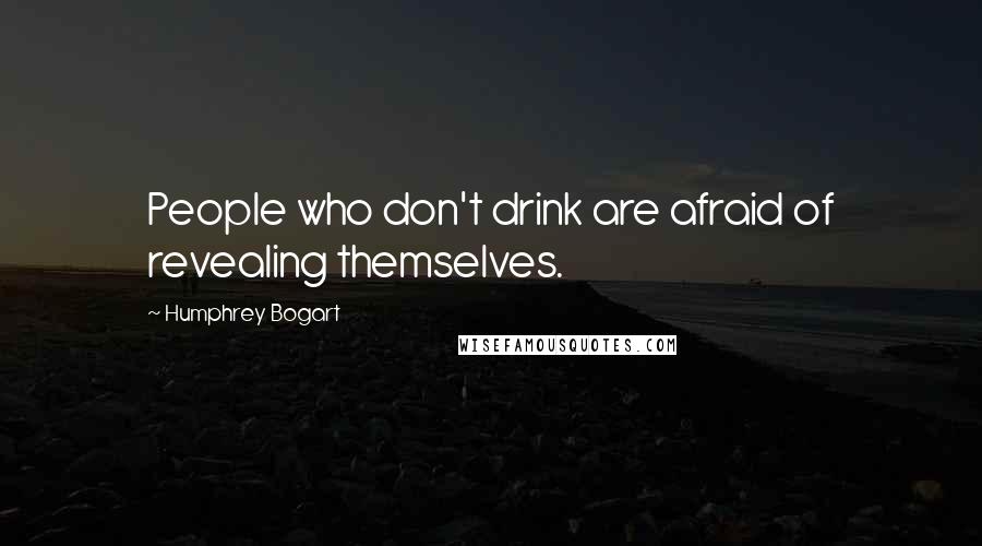 Humphrey Bogart Quotes: People who don't drink are afraid of revealing themselves.