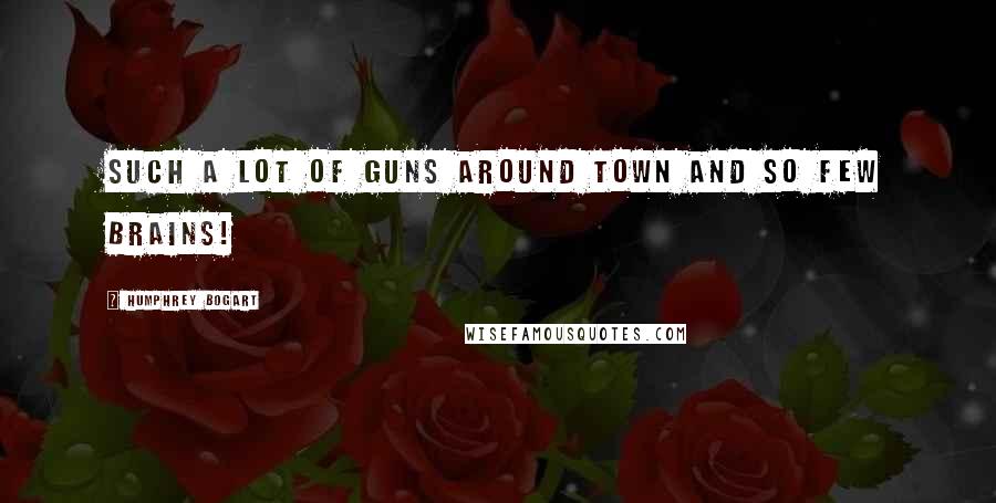 Humphrey Bogart Quotes: Such a lot of guns around town and so few brains!