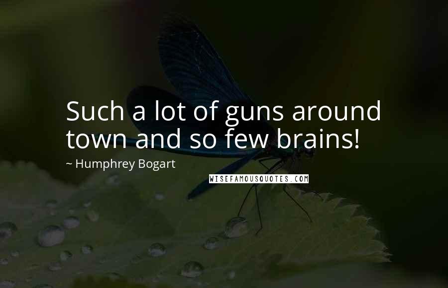 Humphrey Bogart Quotes: Such a lot of guns around town and so few brains!