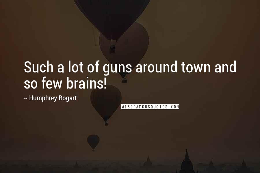 Humphrey Bogart Quotes: Such a lot of guns around town and so few brains!
