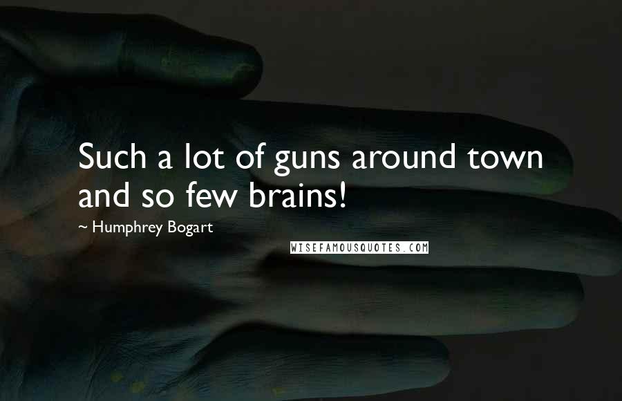 Humphrey Bogart Quotes: Such a lot of guns around town and so few brains!