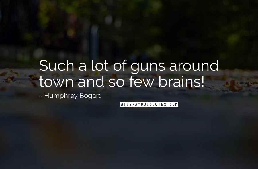 Humphrey Bogart Quotes: Such a lot of guns around town and so few brains!
