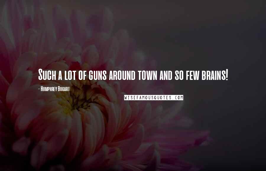 Humphrey Bogart Quotes: Such a lot of guns around town and so few brains!