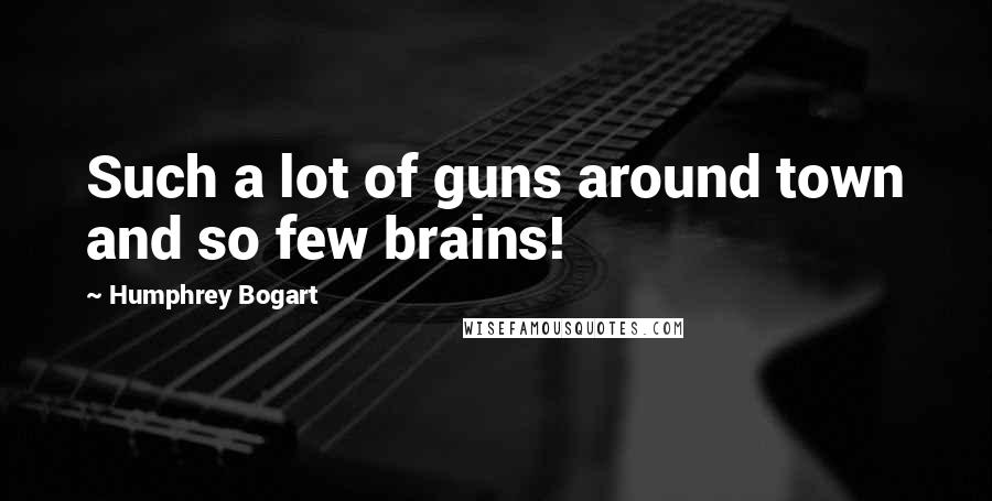 Humphrey Bogart Quotes: Such a lot of guns around town and so few brains!