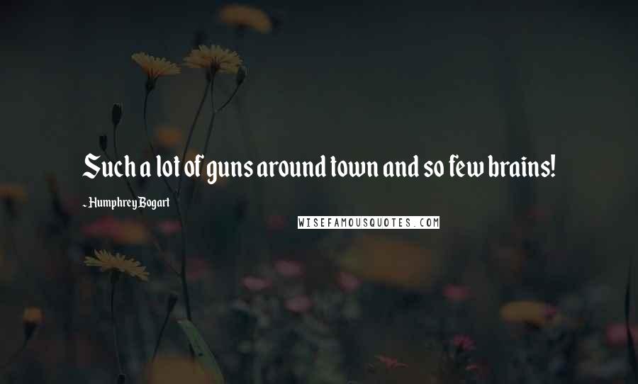 Humphrey Bogart Quotes: Such a lot of guns around town and so few brains!