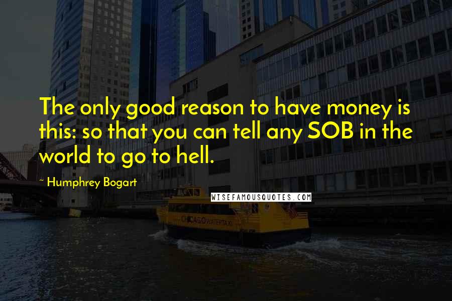 Humphrey Bogart Quotes: The only good reason to have money is this: so that you can tell any SOB in the world to go to hell.