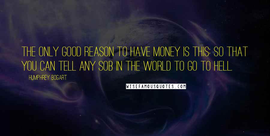 Humphrey Bogart Quotes: The only good reason to have money is this: so that you can tell any SOB in the world to go to hell.