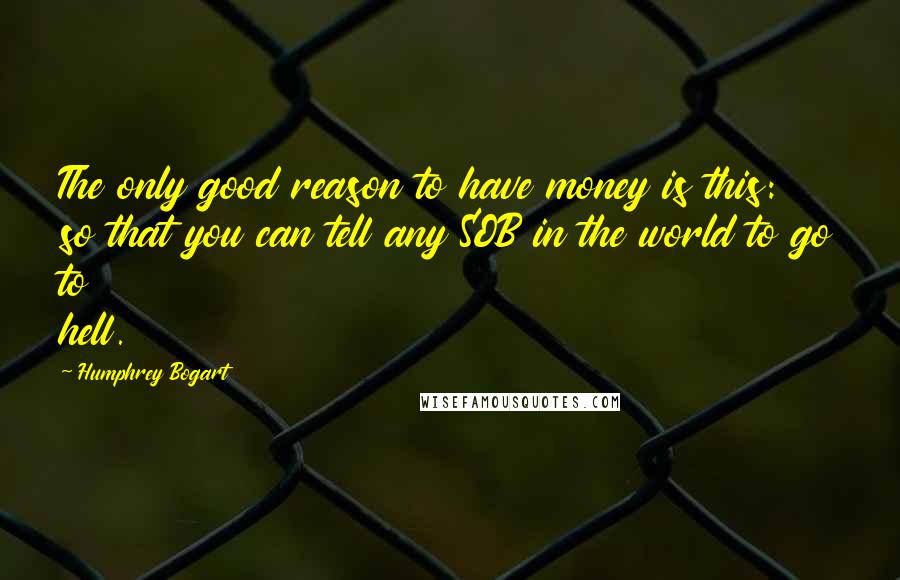 Humphrey Bogart Quotes: The only good reason to have money is this: so that you can tell any SOB in the world to go to hell.