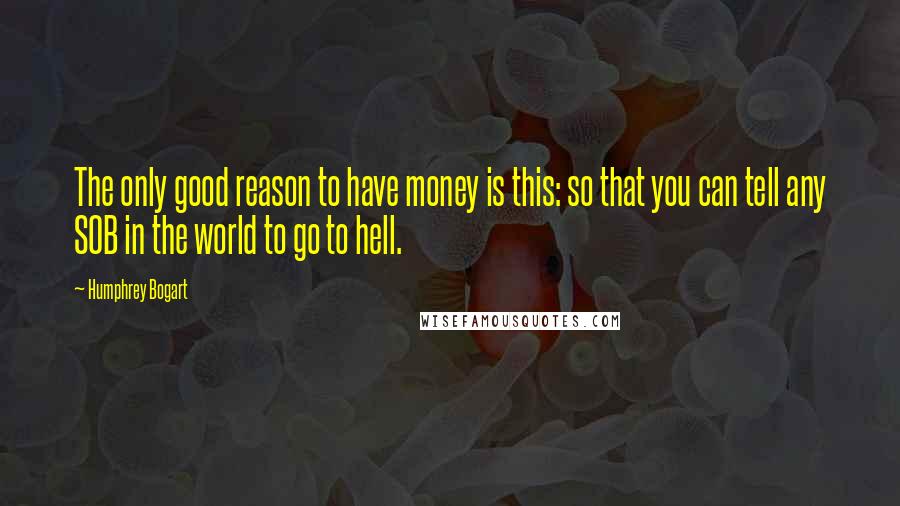 Humphrey Bogart Quotes: The only good reason to have money is this: so that you can tell any SOB in the world to go to hell.