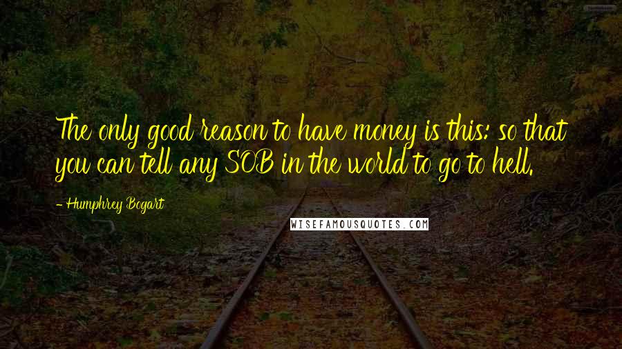 Humphrey Bogart Quotes: The only good reason to have money is this: so that you can tell any SOB in the world to go to hell.