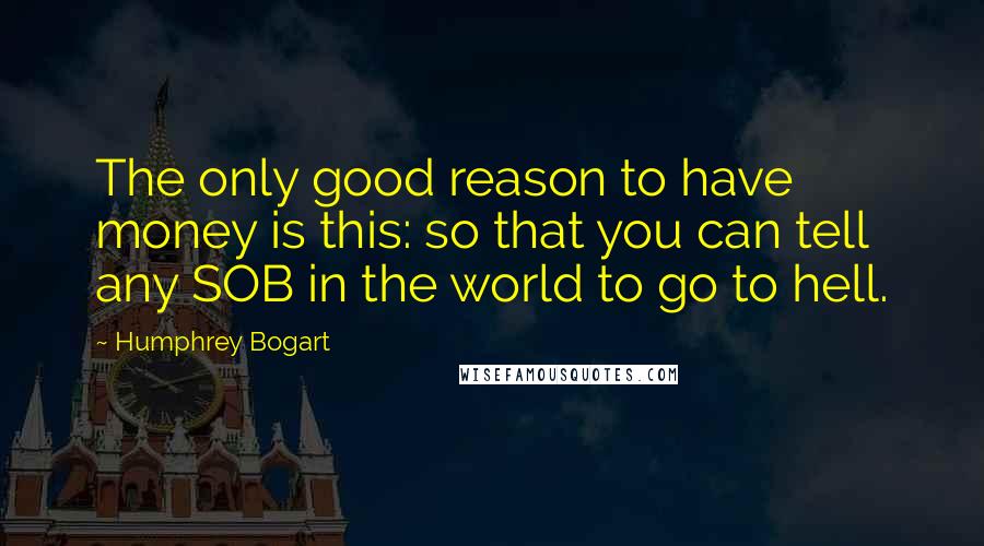 Humphrey Bogart Quotes: The only good reason to have money is this: so that you can tell any SOB in the world to go to hell.