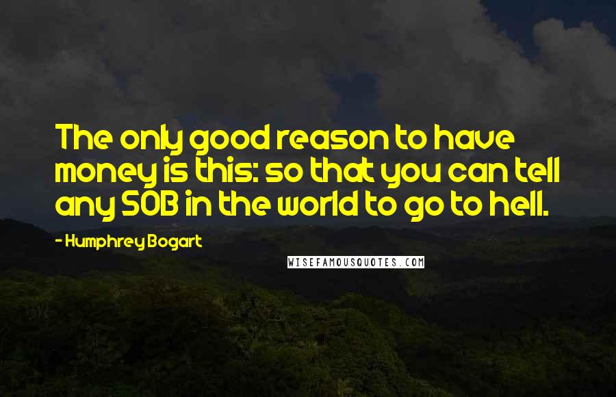 Humphrey Bogart Quotes: The only good reason to have money is this: so that you can tell any SOB in the world to go to hell.