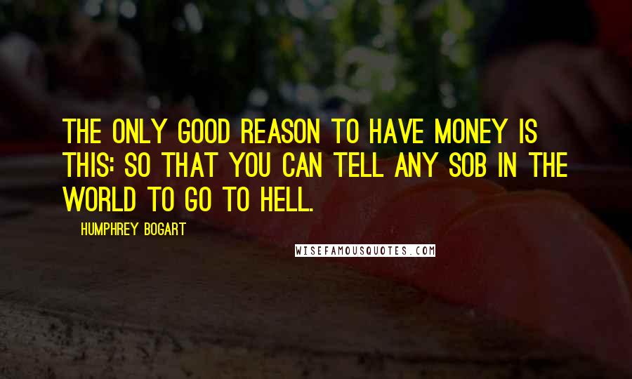 Humphrey Bogart Quotes: The only good reason to have money is this: so that you can tell any SOB in the world to go to hell.