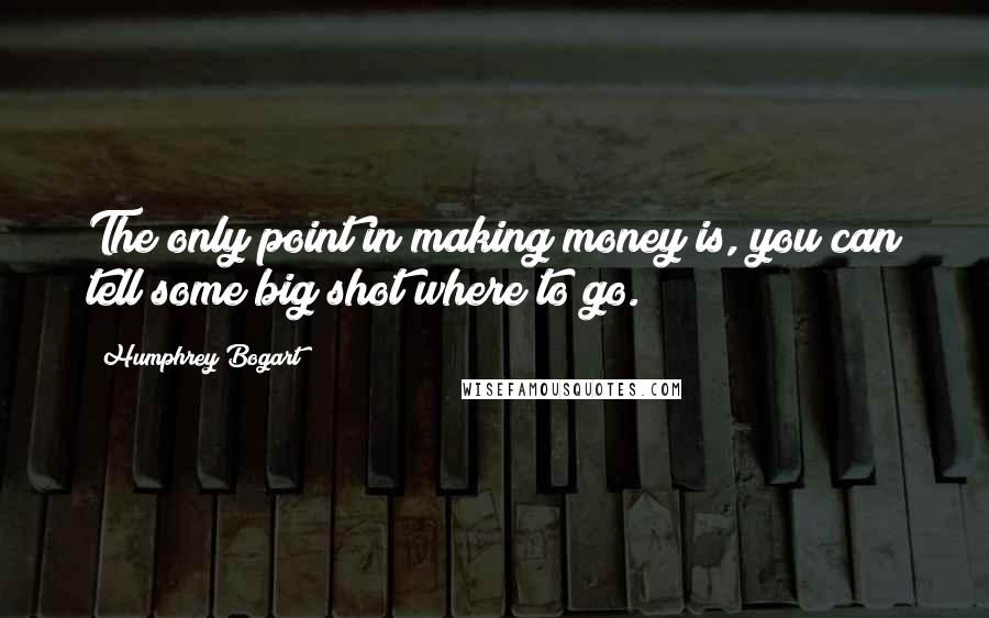 Humphrey Bogart Quotes: The only point in making money is, you can tell some big shot where to go.