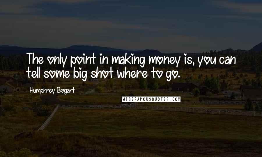 Humphrey Bogart Quotes: The only point in making money is, you can tell some big shot where to go.