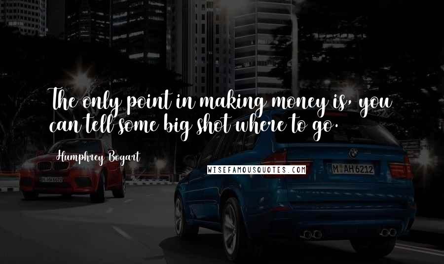 Humphrey Bogart Quotes: The only point in making money is, you can tell some big shot where to go.