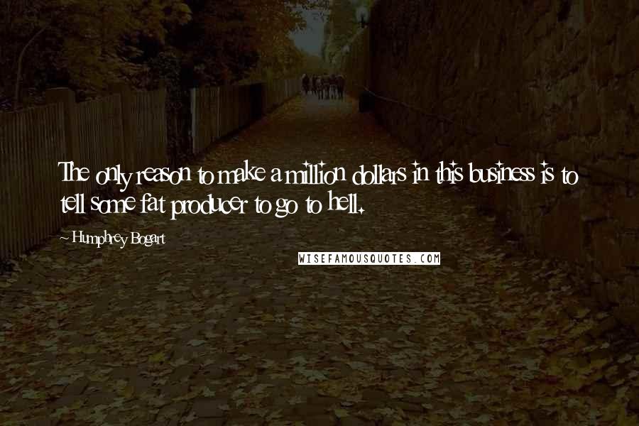 Humphrey Bogart Quotes: The only reason to make a million dollars in this business is to tell some fat producer to go to hell.