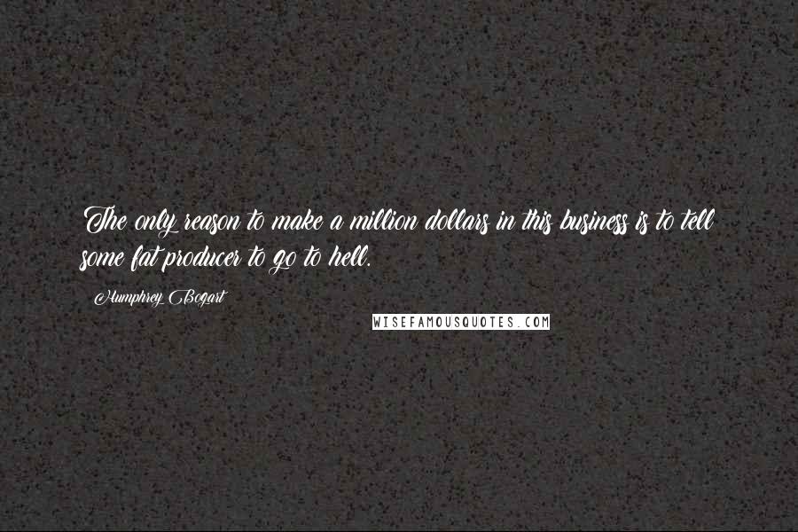 Humphrey Bogart Quotes: The only reason to make a million dollars in this business is to tell some fat producer to go to hell.