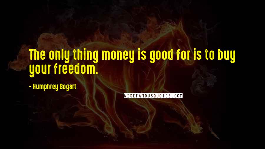 Humphrey Bogart Quotes: The only thing money is good for is to buy your freedom.