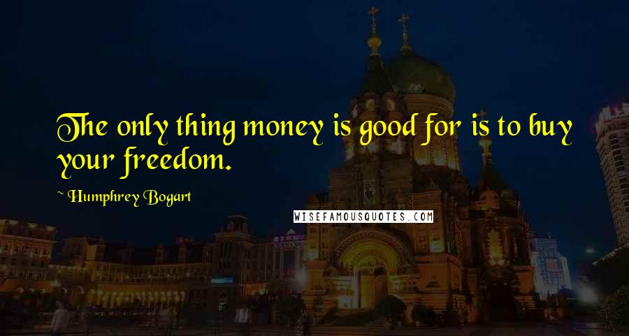 Humphrey Bogart Quotes: The only thing money is good for is to buy your freedom.